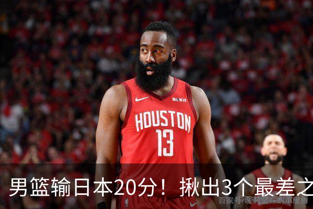 男篮输日本20分！揪出3个最差之人，坑惨了球队